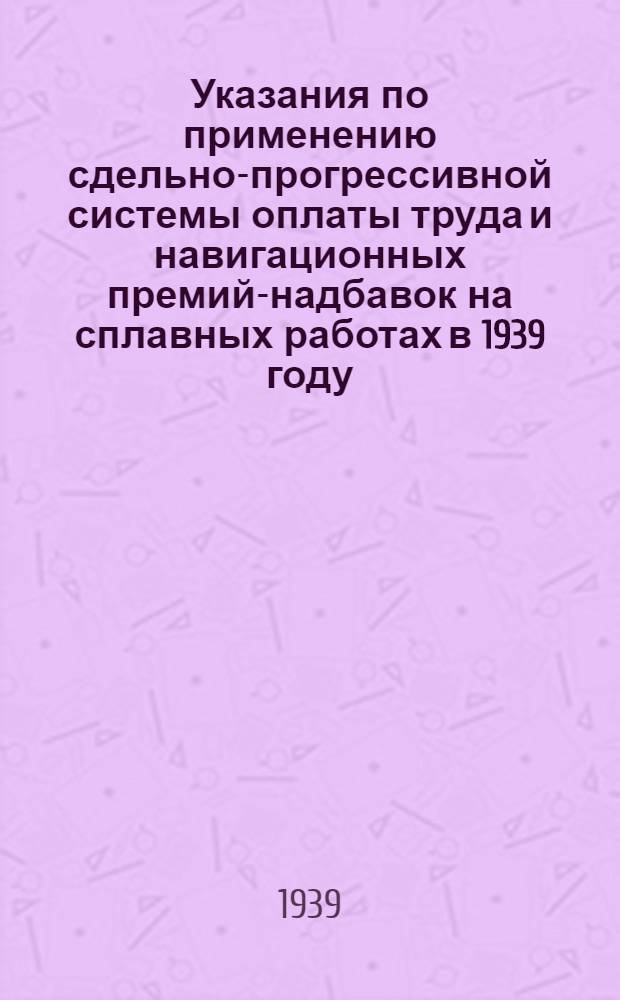 Указания по применению сдельно-прогрессивной системы оплаты труда и навигационных премий-надбавок на сплавных работах в 1939 году