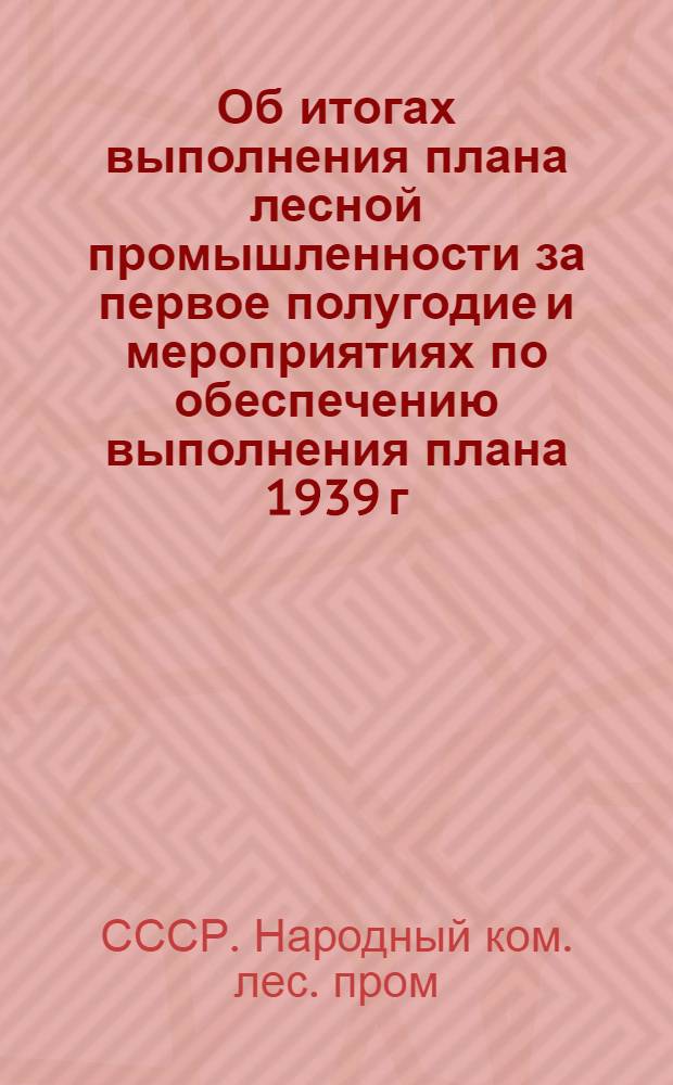 Об итогах выполнения плана лесной промышленности за первое полугодие и мероприятиях по обеспечению выполнения плана 1939 г. : Приказ нар. комиссара лес. пром-сти СССР № 102