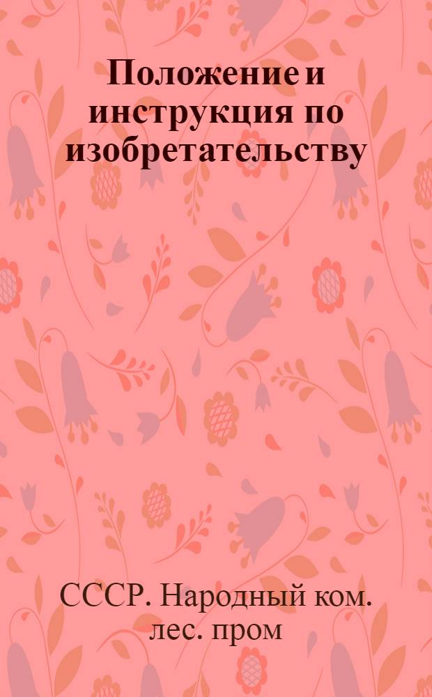 Положение и инструкция по изобретательству (изобретениям, техническим и организационным усовершенствованиям) в системе Наркомлеса СССР