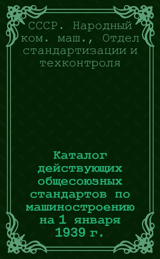 Каталог действующих общесоюзных стандартов по машиностроению на 1 января 1939 г.