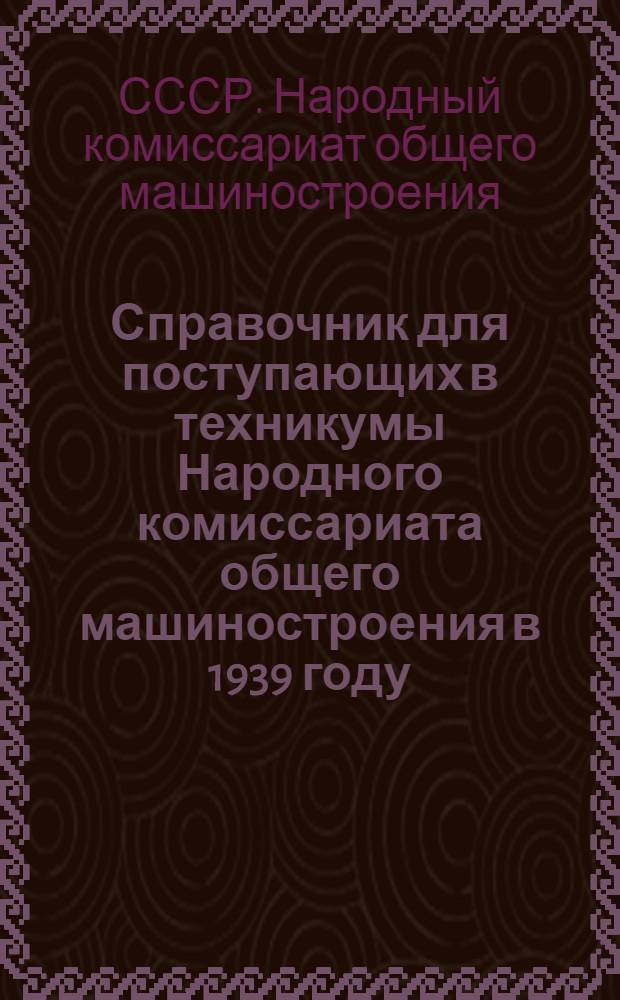 Справочник для поступающих в техникумы Народного комиссариата общего машиностроения в 1939 году