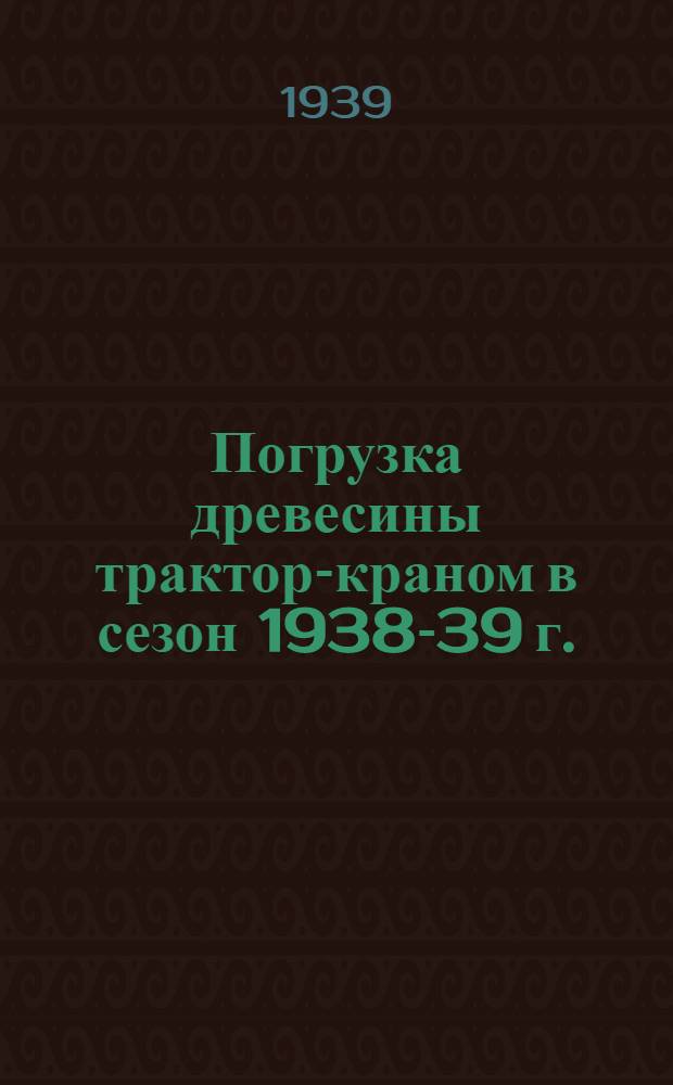Погрузка древесины трактор-краном в сезон 1938-39 г. : (Работа выполнена на Гаранин. мехлесопункте треста Алапаевскстройлес)