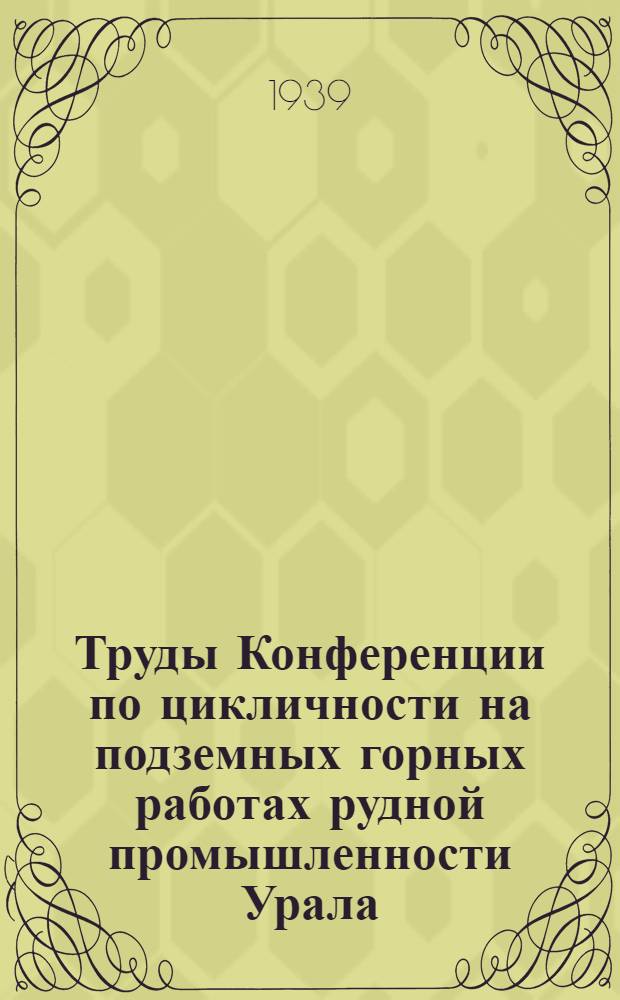 Труды Конференции по цикличности на подземных горных работах рудной промышленности Урала. 1-5 декабря 1938 года