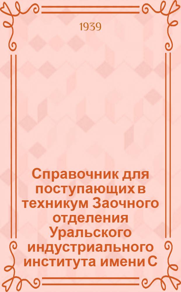 Справочник для поступающих в техникум Заочного отделения Уральского индустриального института имени С. М. Кирова 1939 год