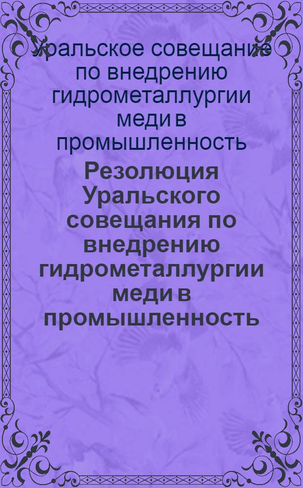 Резолюция Уральского совещания по внедрению гидрометаллургии меди в промышленность. 13-16 декабря 1938 г.