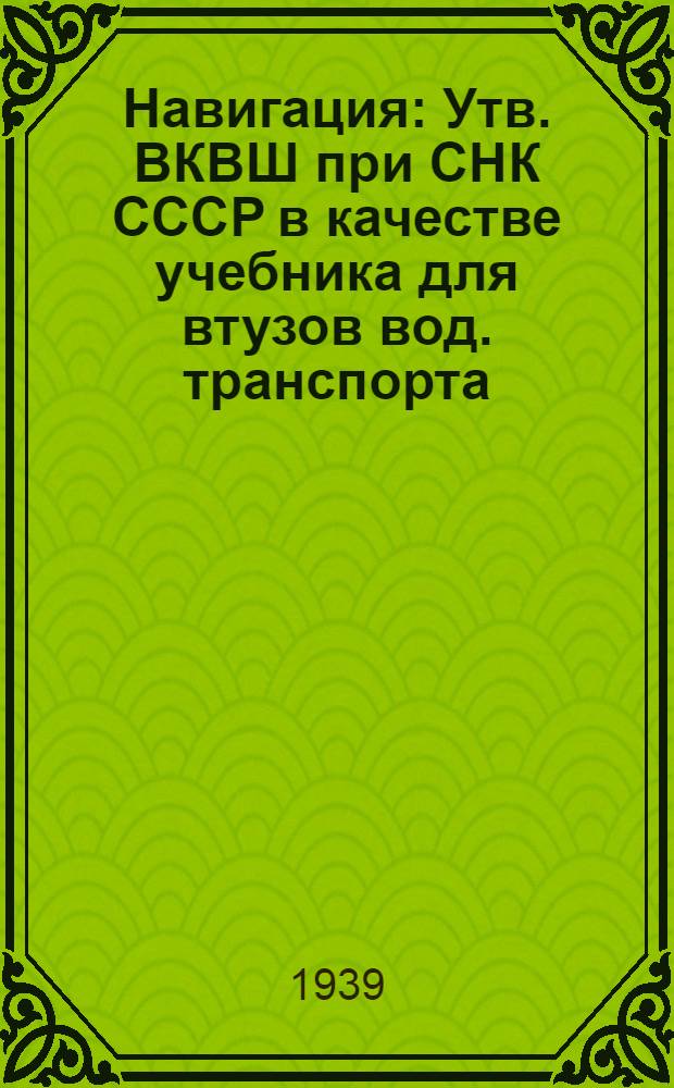 Навигация : Утв. ВКВШ при СНК СССР в качестве учебника для втузов вод. транспорта