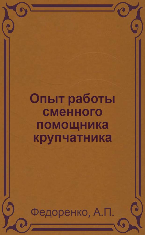 Опыт работы сменного помощника крупчатника : Брошюра написана с помощью инж. Н. А. Пономарева