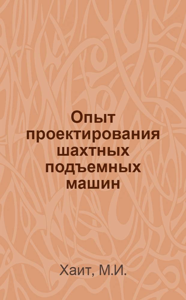 Опыт проектирования шахтных подъемных машин : Доклад инж. М. И. Хаита. Харьков. отд-ние Электромонтажа