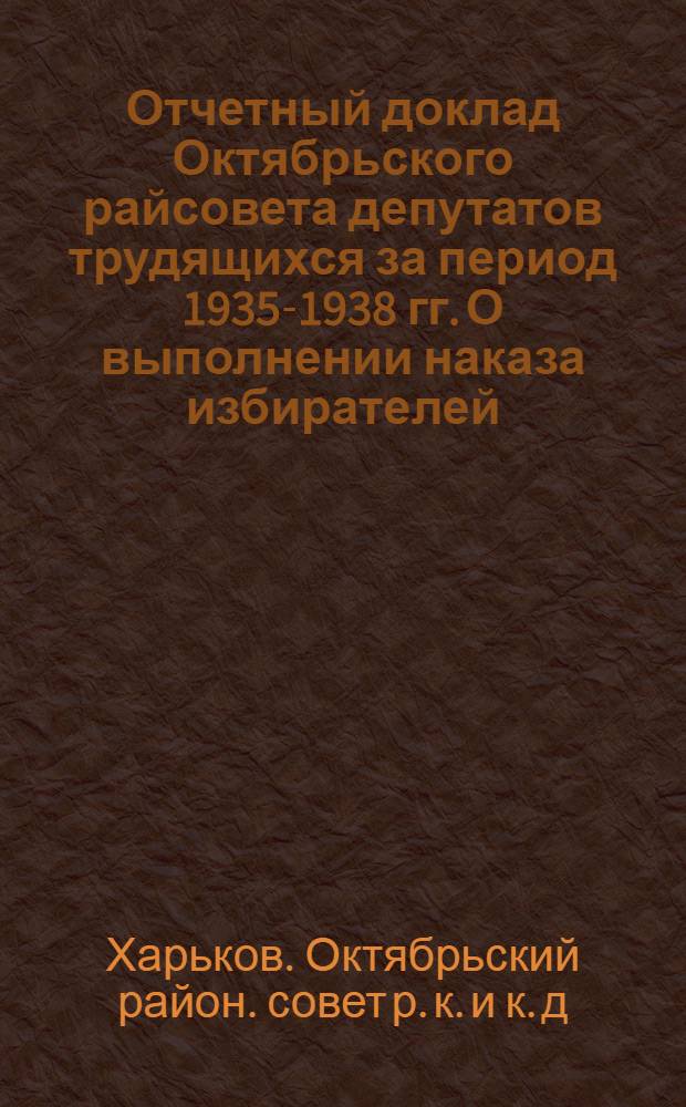Отчетный доклад Октябрьского райсовета депутатов трудящихся за период 1935-1938 гг. О выполнении наказа избирателей