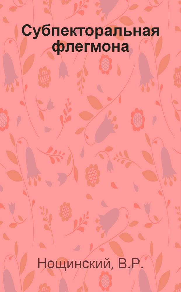 Субпекторальная флегмона : Тезисы к диссертации на ученую степень кандидата мед. наук старшего ординатора Л.К.В.Г. В. Р. Нощинского
