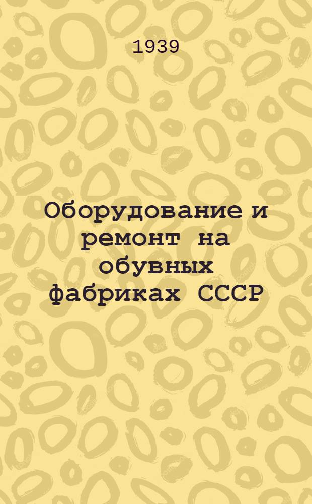 Оборудование и ремонт на обувных фабриках СССР : Специальный выпуск треста "ОРГКОЖ"