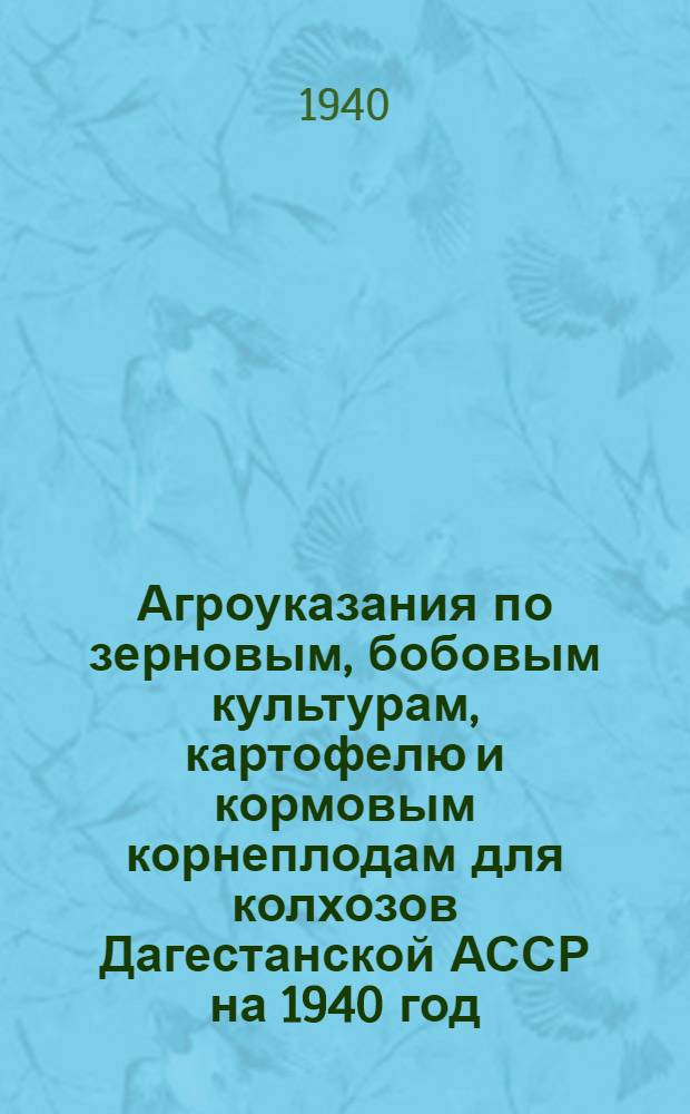 Агроуказания по зерновым, бобовым культурам, картофелю и кормовым корнеплодам для колхозов Дагестанской АССР на 1940 год
