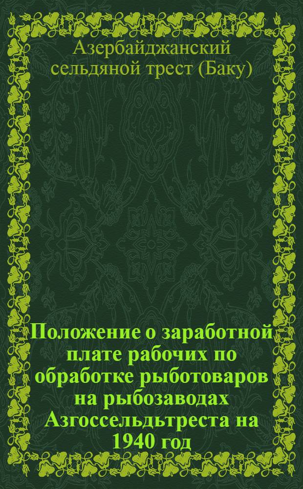 Положение о заработной плате рабочих по обработке рыботоваров на рыбозаводах Азгоссельдьтреста на 1940 год ; Инструкция о применении "Положения..." : Утв. Зам. Нар. Ком. рыбной промышленности Аз. ССР 21 марта 1940 г
