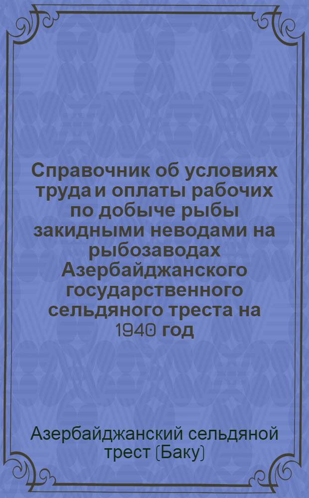 Справочник об условиях труда и оплаты рабочих по добыче рыбы закидными неводами на рыбозаводах Азербайджанского государственного сельдяного треста на 1940 год