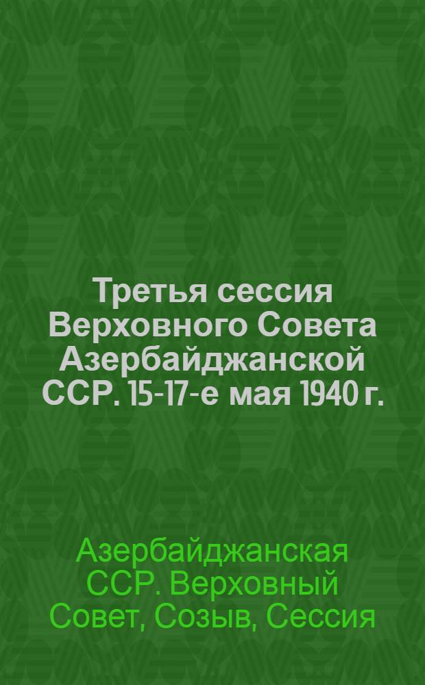 Третья сессия Верховного Совета Азербайджанской ССР. 15-17-е мая 1940 г. : Стеногр. отчет