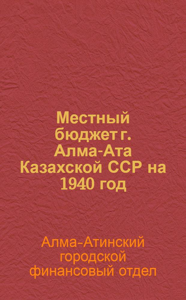 Местный бюджет г. Алма-Ата Казахской ССР на 1940 год