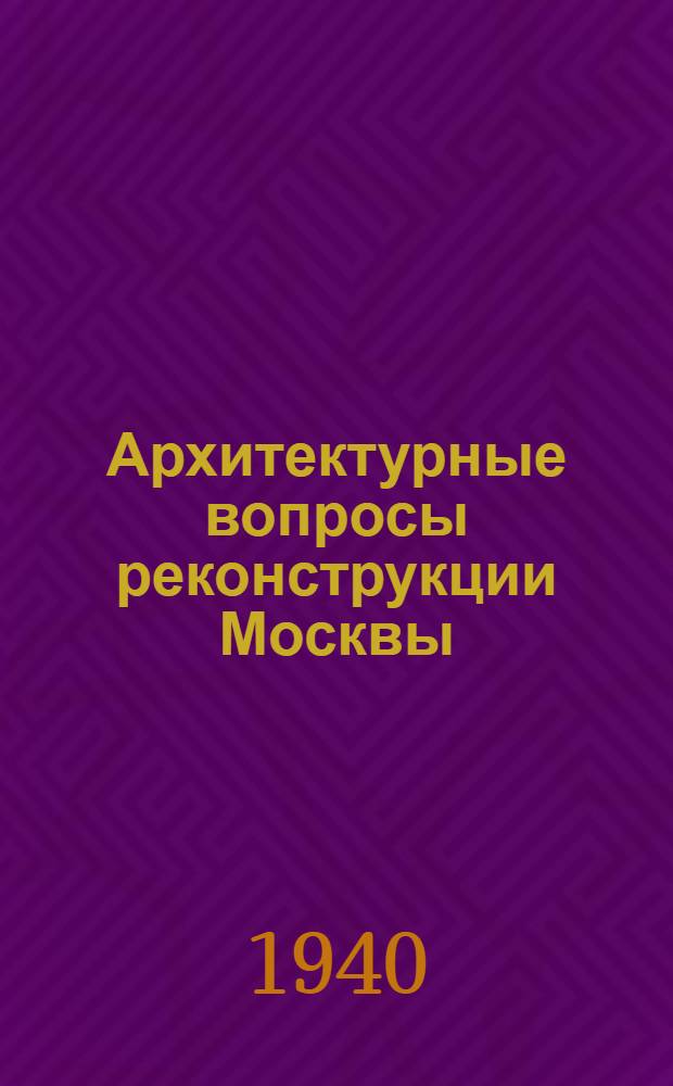 Архитектурные вопросы реконструкции Москвы : Мат-лы VII пленума Правления Союза сов. архитекторов СССР. 8-12 июля 1940 г