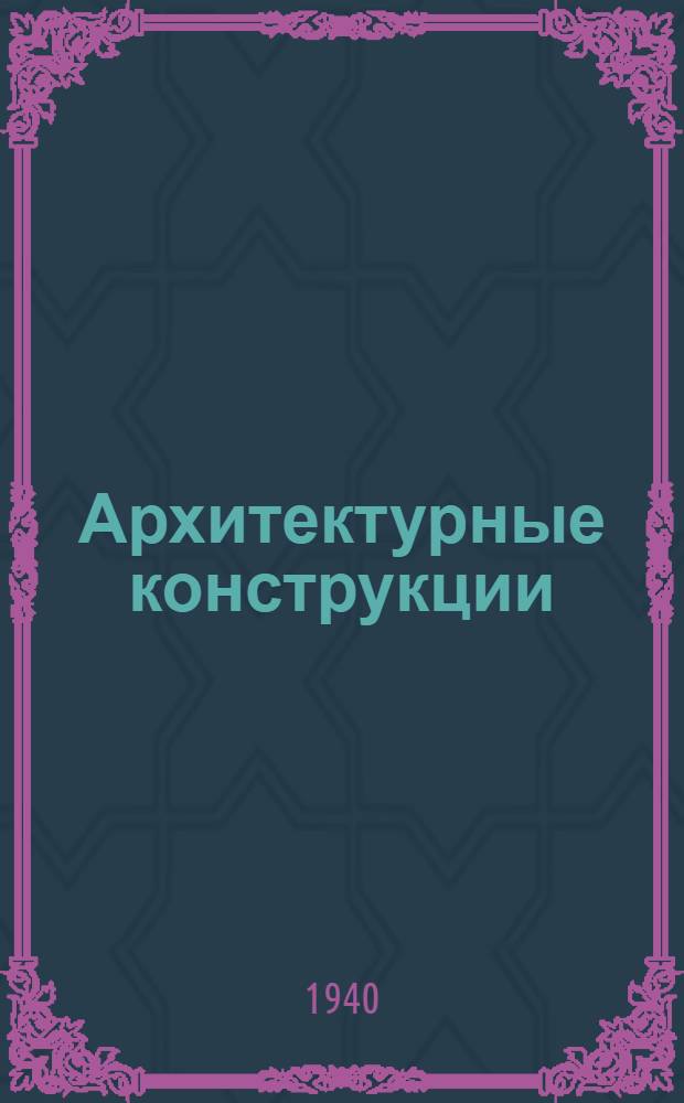 Архитектурные конструкции : Утв. ВКВШ при СНК СССР в качестве учебника для архитект. вузов и архитект. фак-тов инж.-строит. и индустр. ин-тов