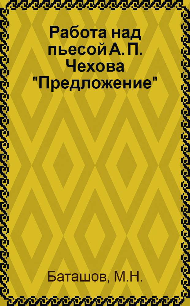 Работа над пьесой А. П. Чехова "Предложение" : (Опыт драмколлектива Моск. дома культуры втузов НКПС)