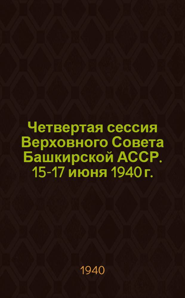 Четвертая сессия Верховного Совета Башкирской АССР. 15-17 июня 1940 г. : Стеногр. отчет