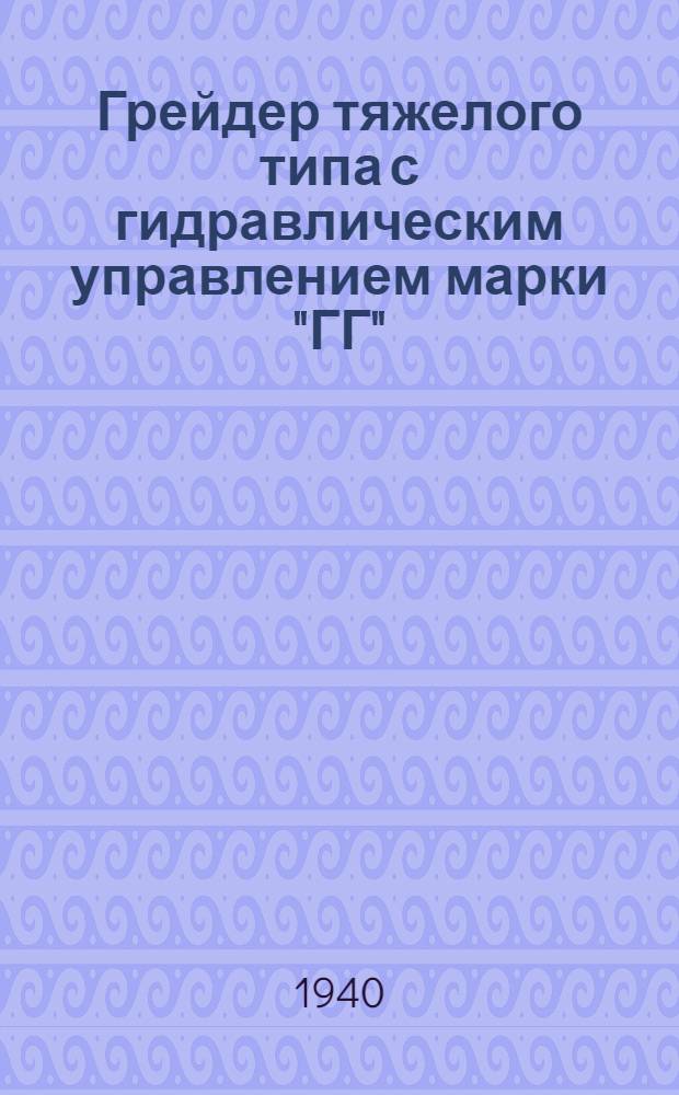Грейдер тяжелого типа с гидравлическим управлением марки "ГГ" : Наставление по уходу и эксплоатации