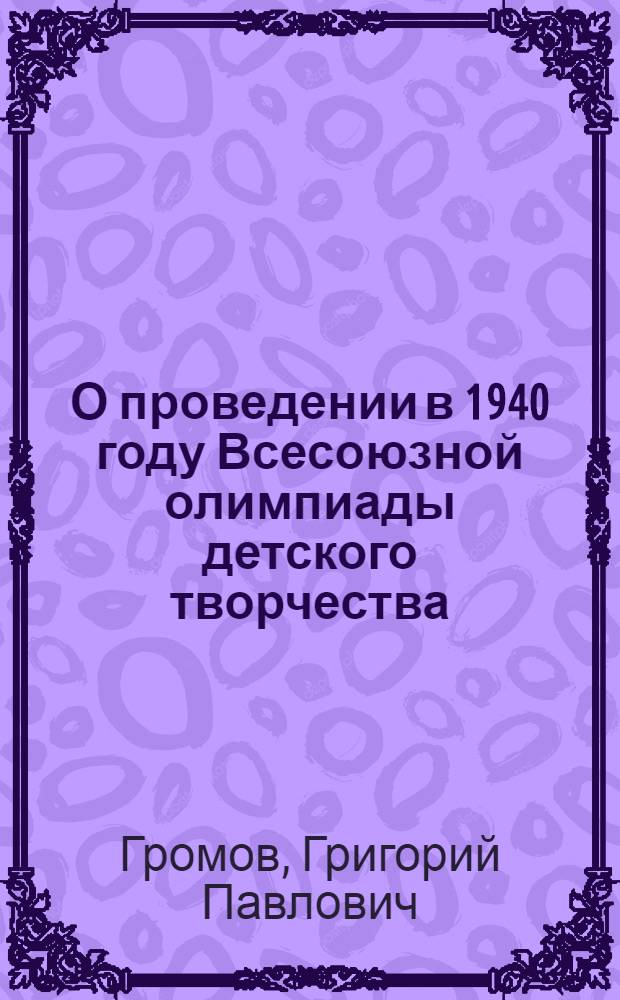 О проведении в 1940 году Всесоюзной олимпиады детского творчества : (Доклад на X пленуме ЦК ВЛКСМ 23 дек. 1939 г.)