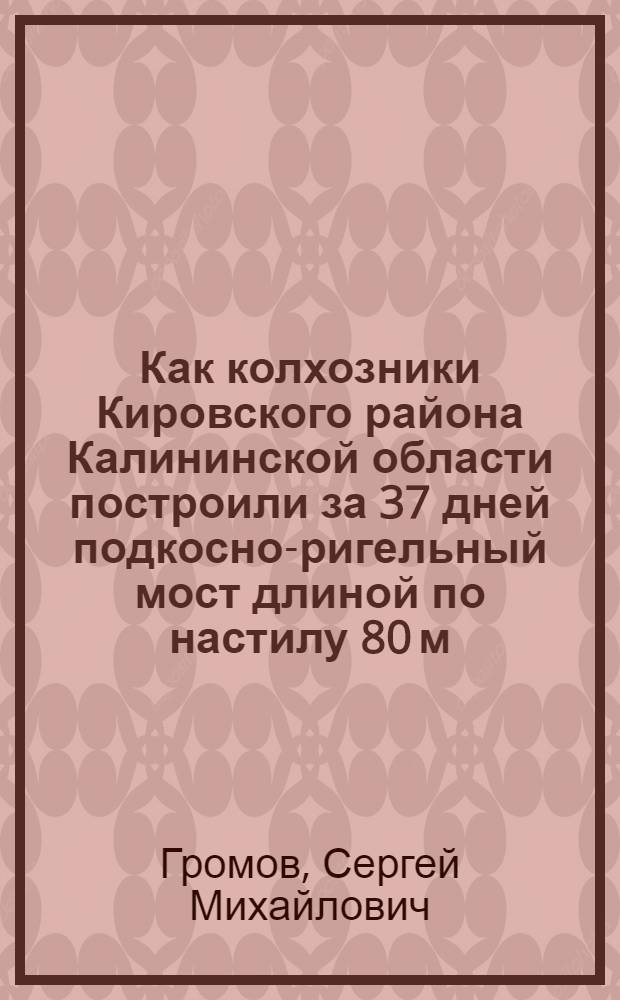 Как колхозники Кировского района Калининской области построили за 37 дней подкосно-ригельный мост длиной по настилу 80 м