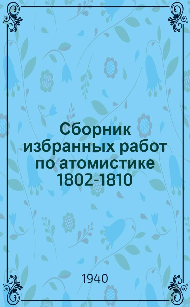 Сборник избранных работ по атомистике 1802-1810 : Прил.: Б. М. Кедров "Джон Дальтон - отец современной химии", с. 151-240