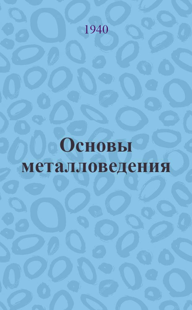 Основы металловедения : Утв. в качестве учеб. пособия для техникумов