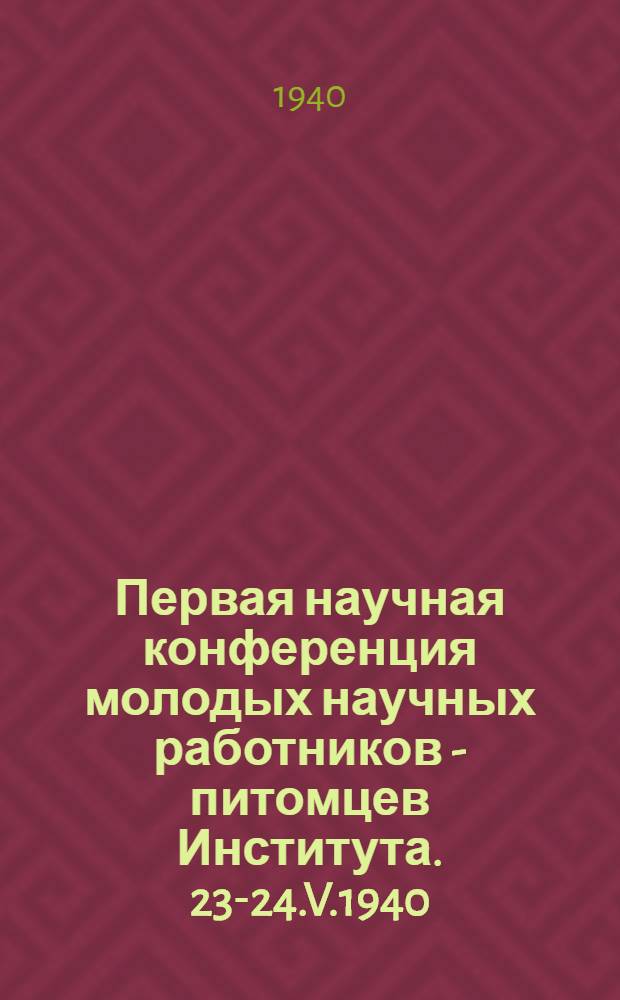 Первая научная конференция молодых научных работников - питомцев Института. 23-24.V.1940 : Программа и тезисы докладов