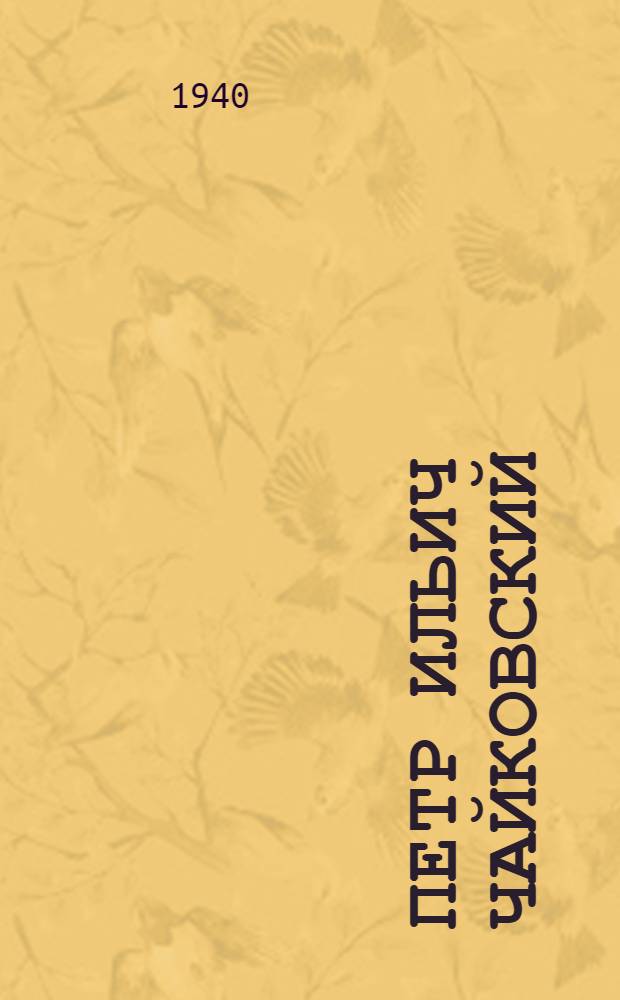 Петр Ильич Чайковский : К 100-летию со дня рождения. 1840-1940 : Биогр. очерк