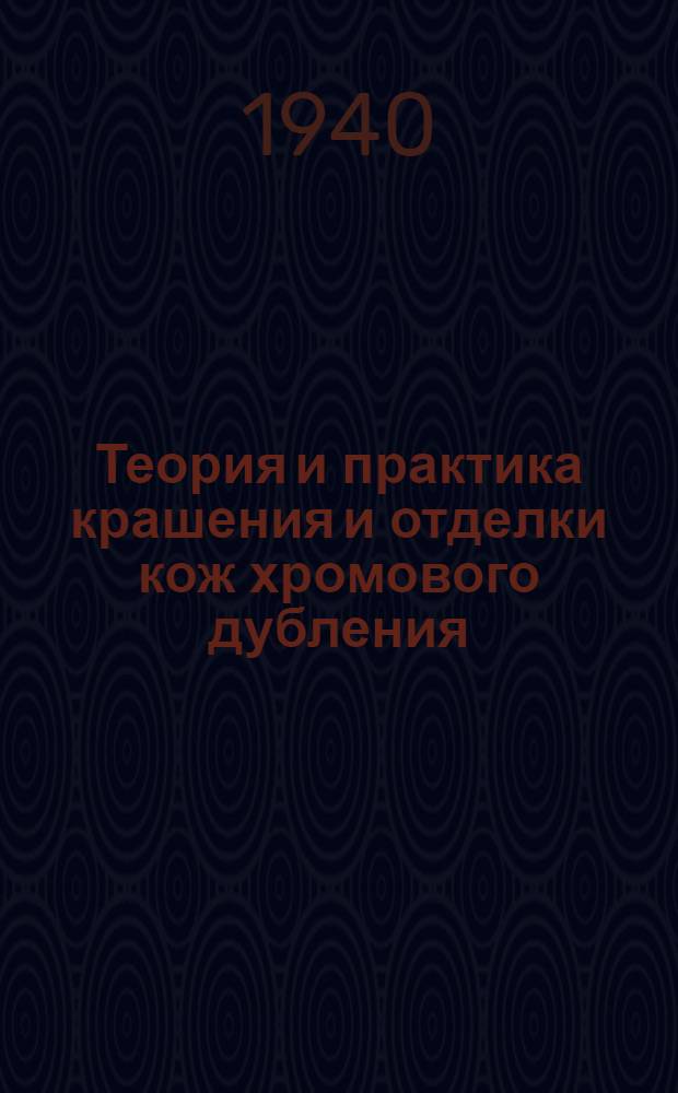 Теория и практика крашения и отделки кож хромового дубления : Утв. ГУУЗ НКЛП СССР в качестве учеб. пособия для втузов