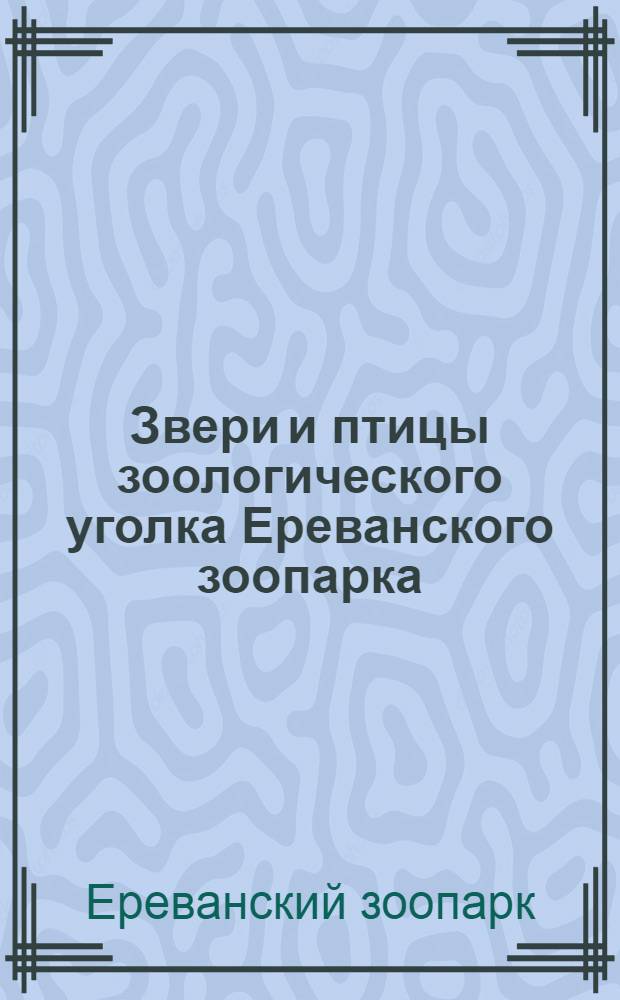 Звери и птицы зоологического уголка Ереванского зоопарка : (В помощь посетителю) : Путеводитель