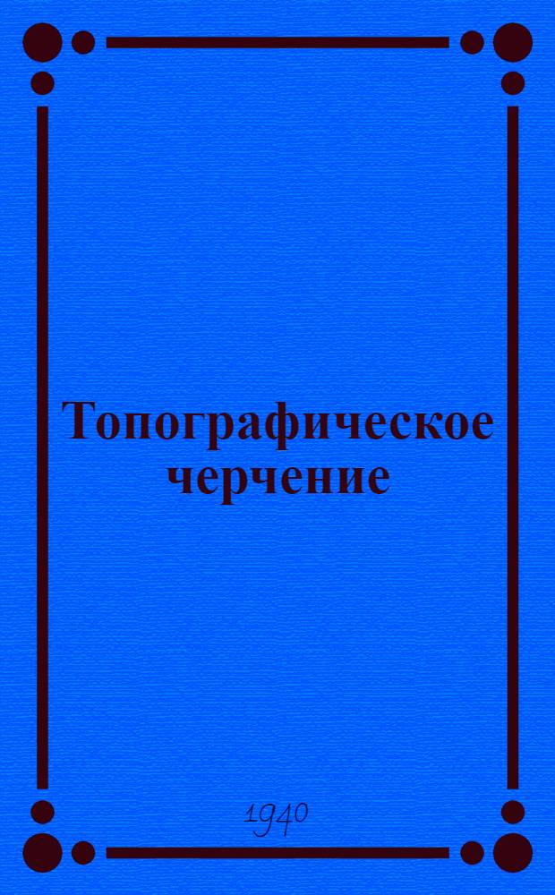 Топографическое черчение : УУЗ ГУГК при СНК СССР допущено в качестве учеб. пособия для геодез. втузов, училищ и техникумов