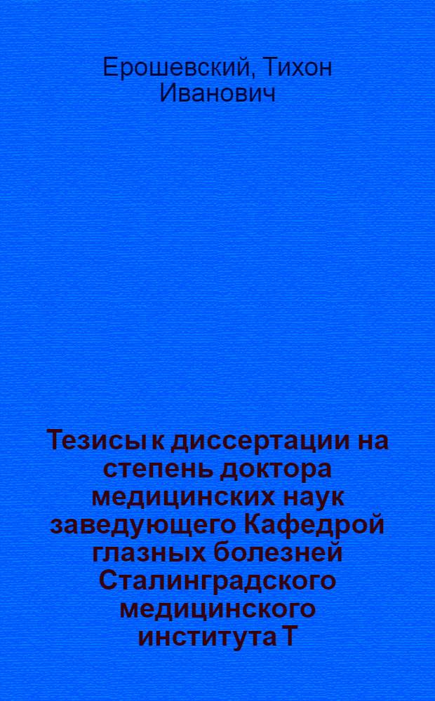 Тезисы к диссертации на степень доктора медицинских наук заведующего Кафедрой глазных болезней Сталинградского медицинского института Т. И. Ерошевского