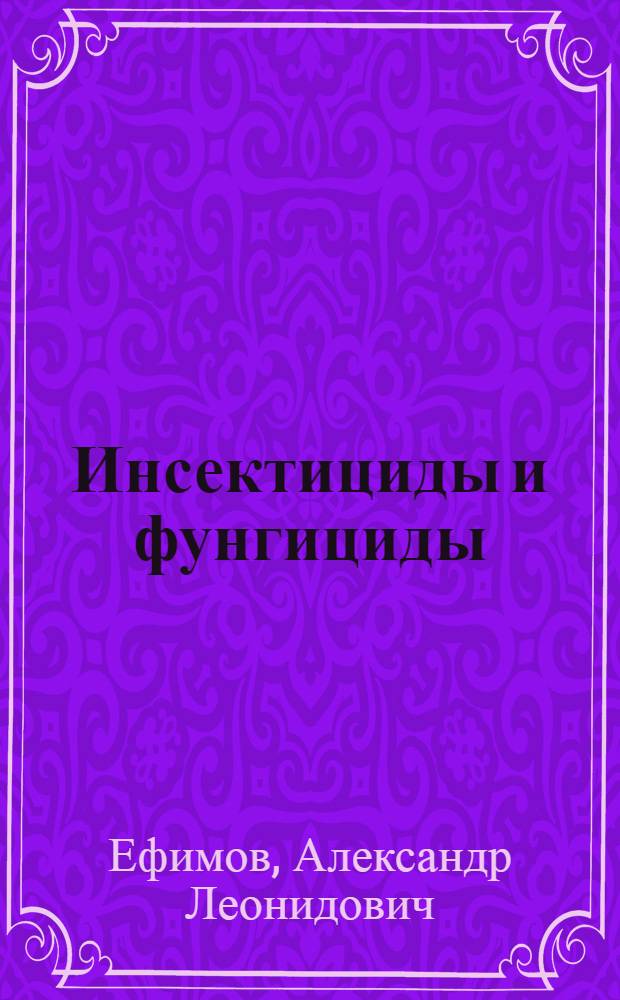 Инсектициды и фунгициды : Гл. упр. вузов и техникумов Наркомзема СССР допущено в качестве учеб. пособия для техникумов по борьбе с вредителями и болезнями с.-х. растений