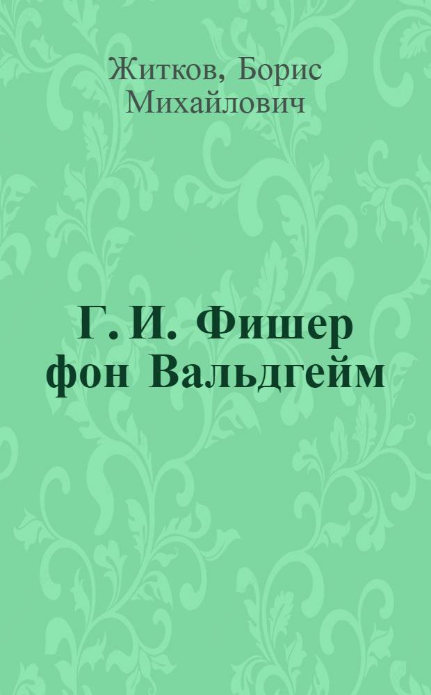 Г. И. Фишер фон Вальдгейм (1771-1853) : Основатель и первый директор Моск. о-ва испытателей природы