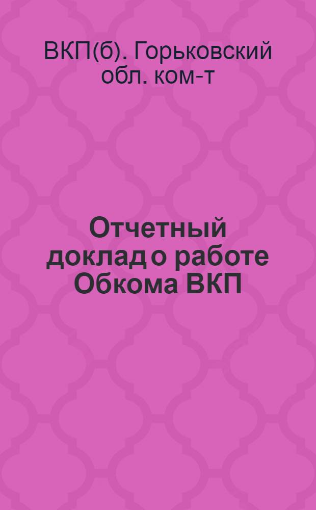 Отчетный доклад о работе Обкома ВКП(б) ; Резолюция по отчетному докладу ; Состав Обкома ВКП(б) и Ревизионной комиссии