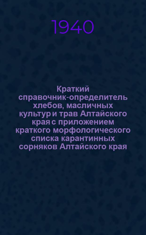 Краткий справочник-определитель хлебов, масличных культур и трав Алтайского края с приложением краткого морфологического списка карантинных сорняков Алтайского края