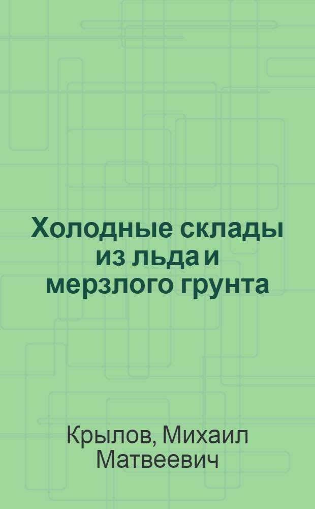 Холодные склады из льда и мерзлого грунта : Строит-во и эксплоатация