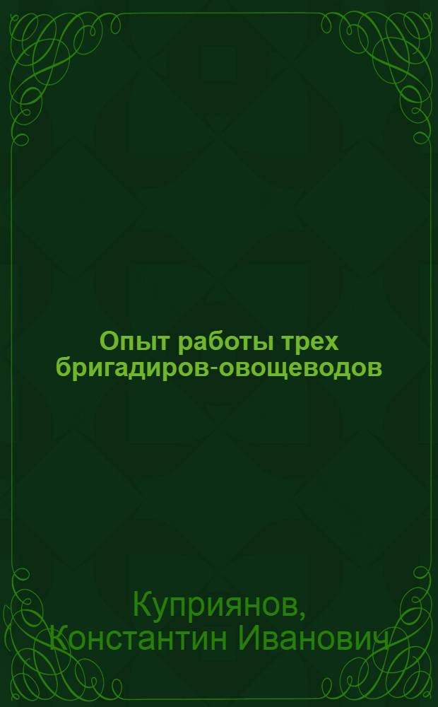 Опыт работы трех бригадиров-овощеводов : Колхоз им. А. М. Пешкова Кстовского р-на Горьк. обл.