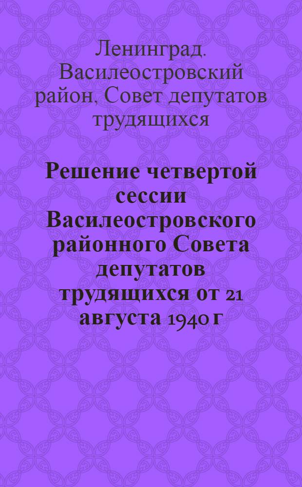 Решение четвертой сессии Василеостровского районного Совета депутатов трудящихся от 21 августа 1940 г.