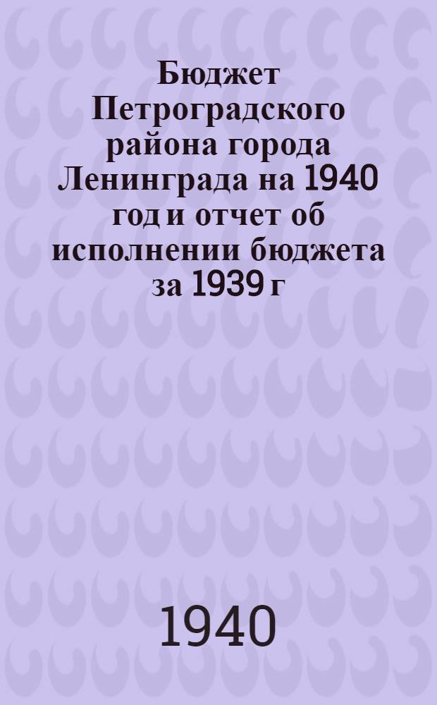 Бюджет Петроградского района города Ленинграда на 1940 год и отчет об исполнении бюджета за 1939 г.