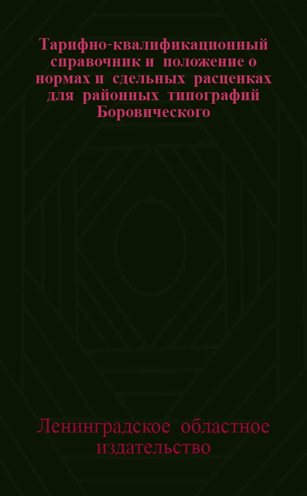Тарифно-квалификационный справочник и положение о нормах и сдельных расценках для районных типографий Боровического, Псковского, Новгородского, Старорусского, Волховского, Слуцкого, Красногвардейского, Кингисеппского, Лужского, Красносельского, Чудовского, Шлиссельбургского, Тосненского, Ораниенбаумского, Парголовского, Мгинского, Всеволожского и Лодейнопольского районов Ленинградской области