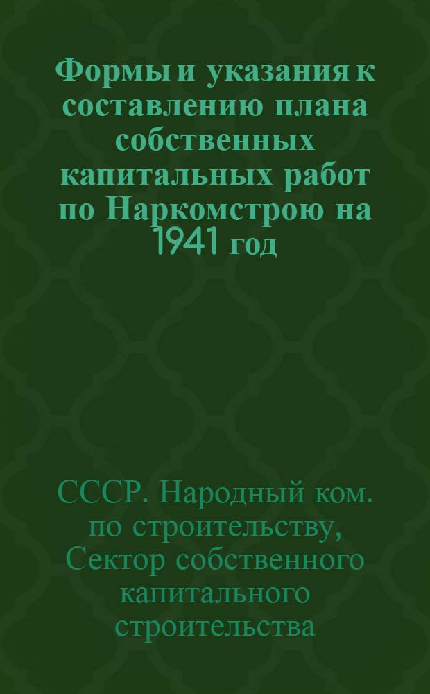 Формы и указания к составлению плана собственных капитальных работ по Наркомстрою на 1941 год : Для Гл. упр