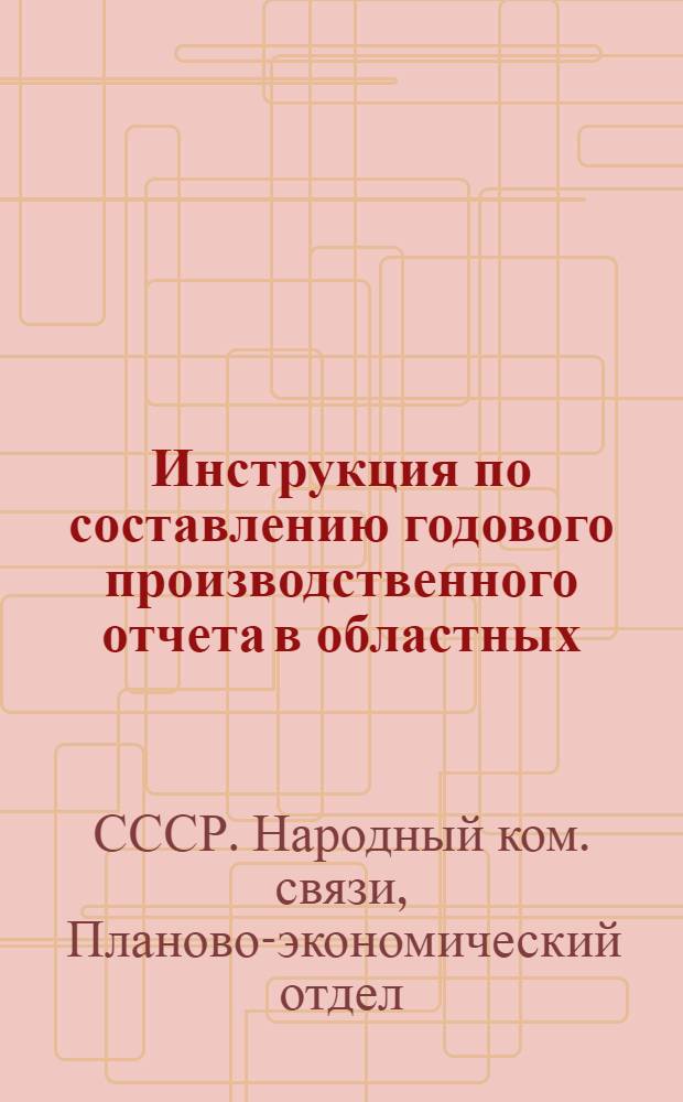 Инструкция по составлению годового производственного отчета в областных (краевых и республиканских) управлениях НКСвязи за 1940 г.