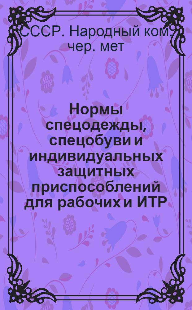 Нормы спецодежды, спецобуви и индивидуальных защитных приспособлений для рабочих и ИТР, занятых на разведке, добыче и обогащении полезных ископаемых предприятий НКЧМ СССР