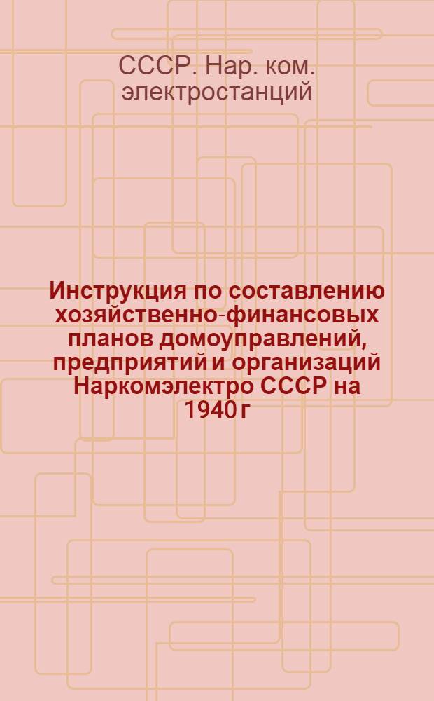 Инструкция по составлению хозяйственно-финансовых планов домоуправлений, предприятий и организаций Наркомэлектро СССР на 1940 г.