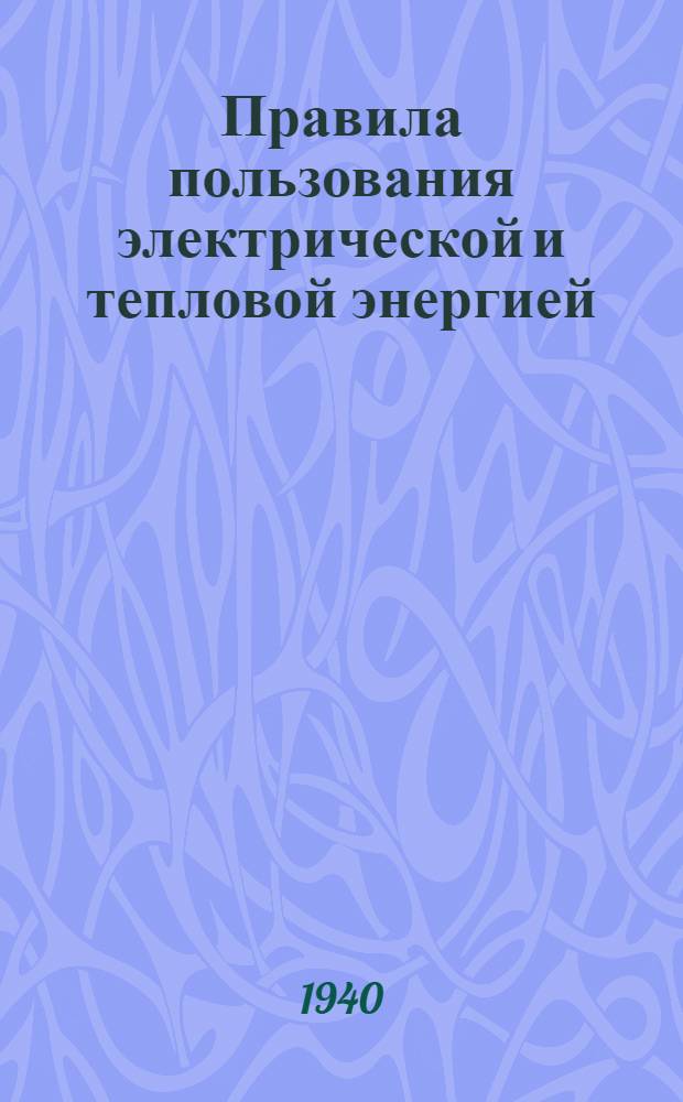 Правила пользования электрической и тепловой энергией : Изданы на основании ст. 30 Постановления СНК СССР от 10/XII 1934 г. № 2692