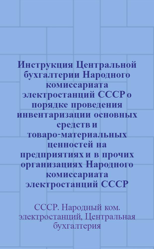 Инструкция Центральной бухгалтерии Народного комиссариата электростанций СССР о порядке проведения инвентаризации основных средств и товаро-материальных ценностей на предприятиях и в прочих организациях Народного комиссариата электростанций СССР
